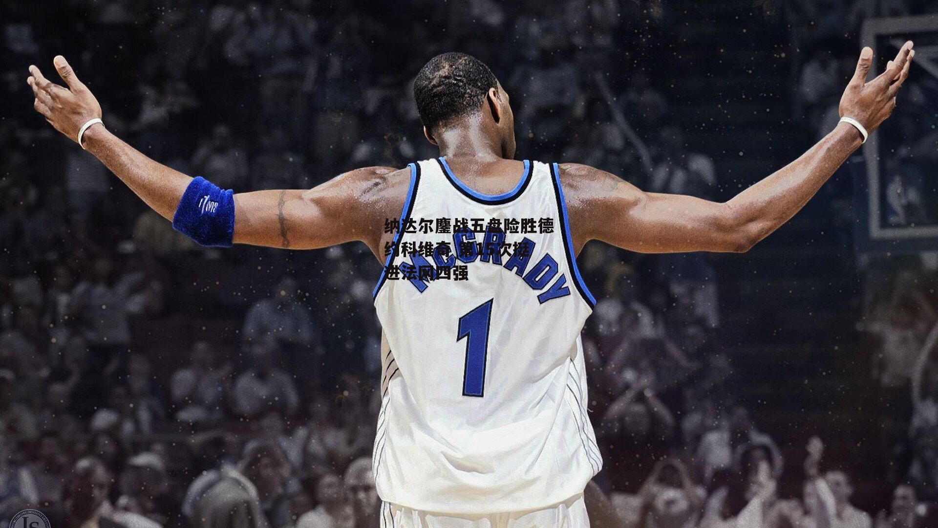 纳达尔鏖战五盘险胜德约科维奇 第15次挺进法网四强