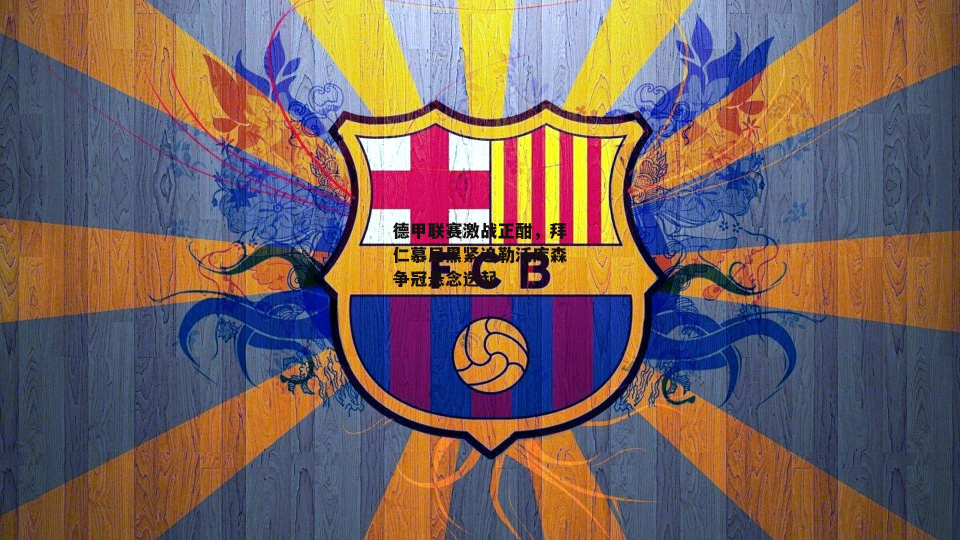 德甲联赛激战正酣，拜仁慕尼黑紧追勒沃库森争冠悬念迭起：澳客官方网