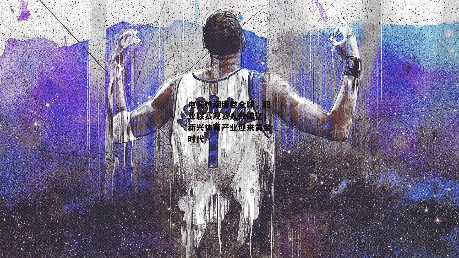 电竞热潮席卷全球，职业联赛观赛人数破亿，新兴体育产业迎来黄金时代