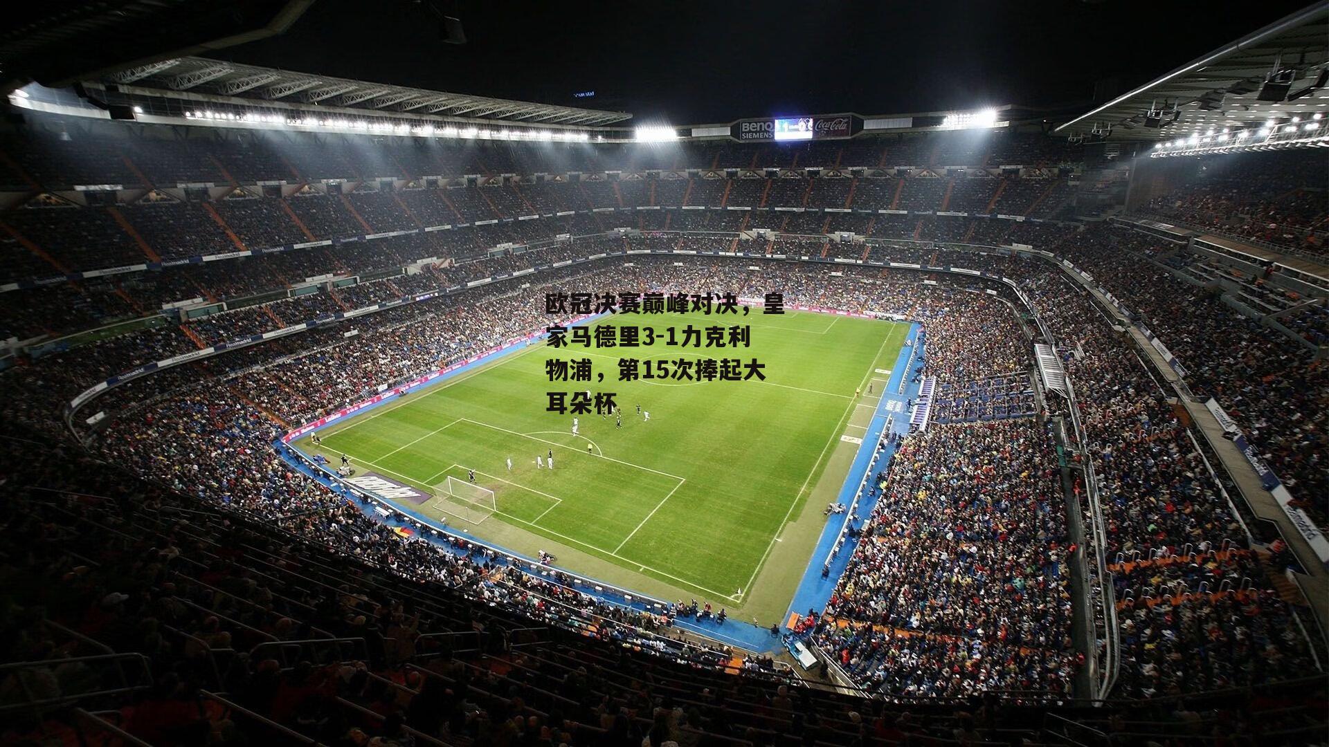 欧冠决赛巅峰对决，皇家马德里3-1力克利物浦，第15次捧起大耳朵杯