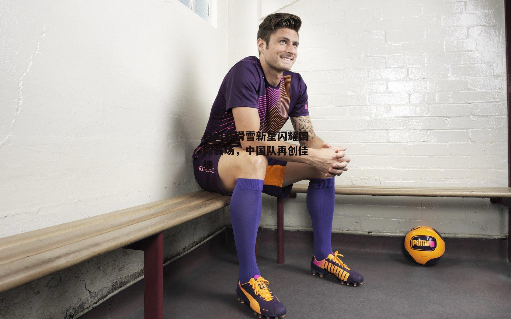 自由式滑雪新星闪耀国际赛场,中国队再创佳绩