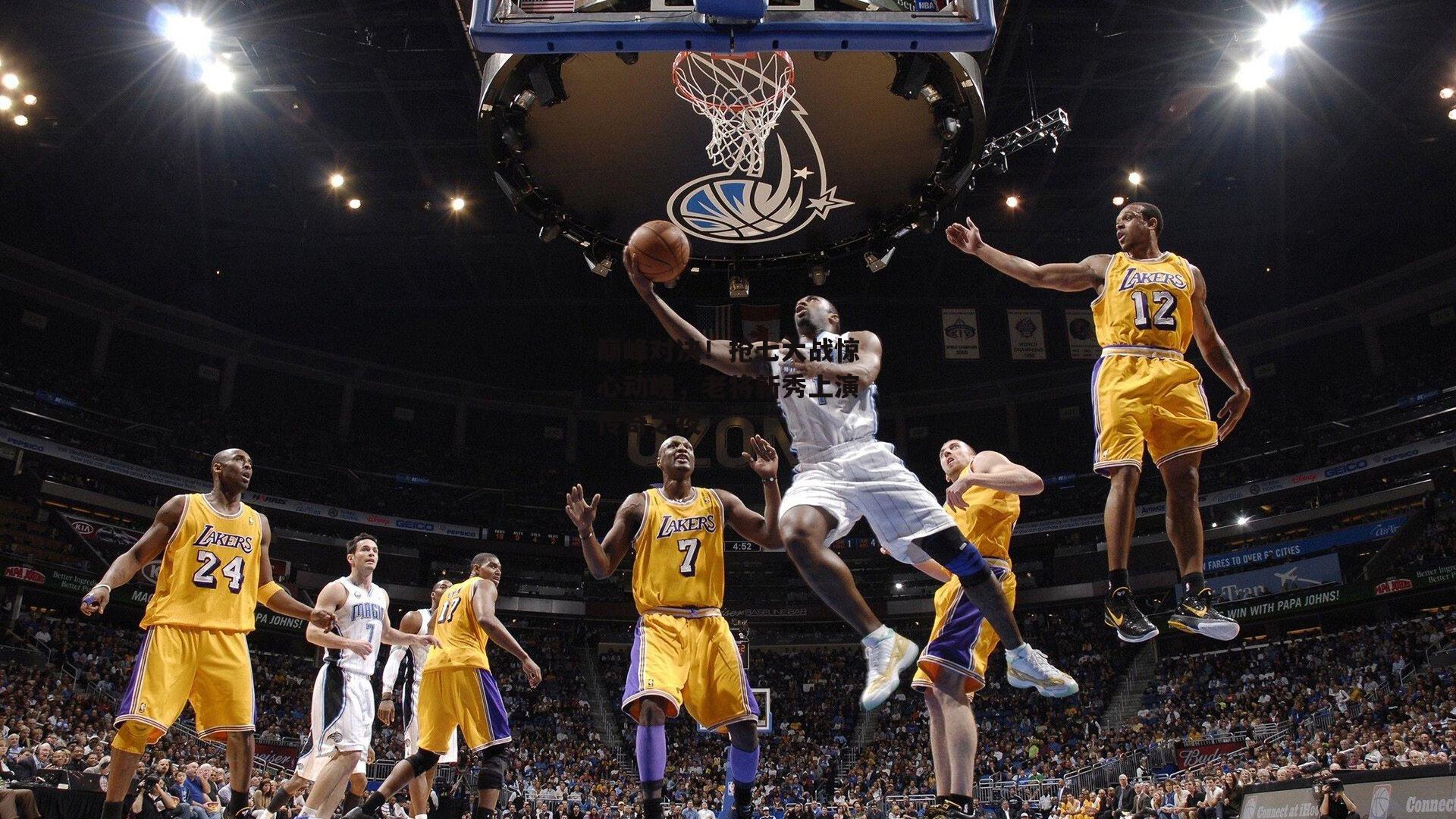 巅峰对决!抢七大战惊心动魄,老将新秀上演传奇之夜