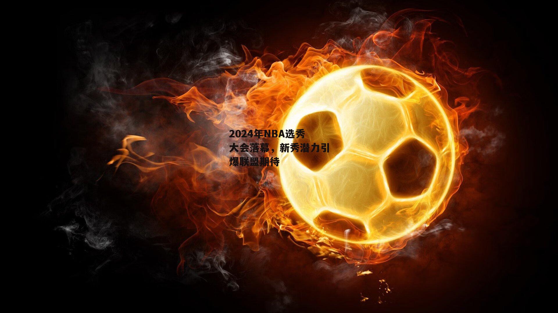 2024年NBA选秀大会落幕，新秀潜力引爆联盟期待