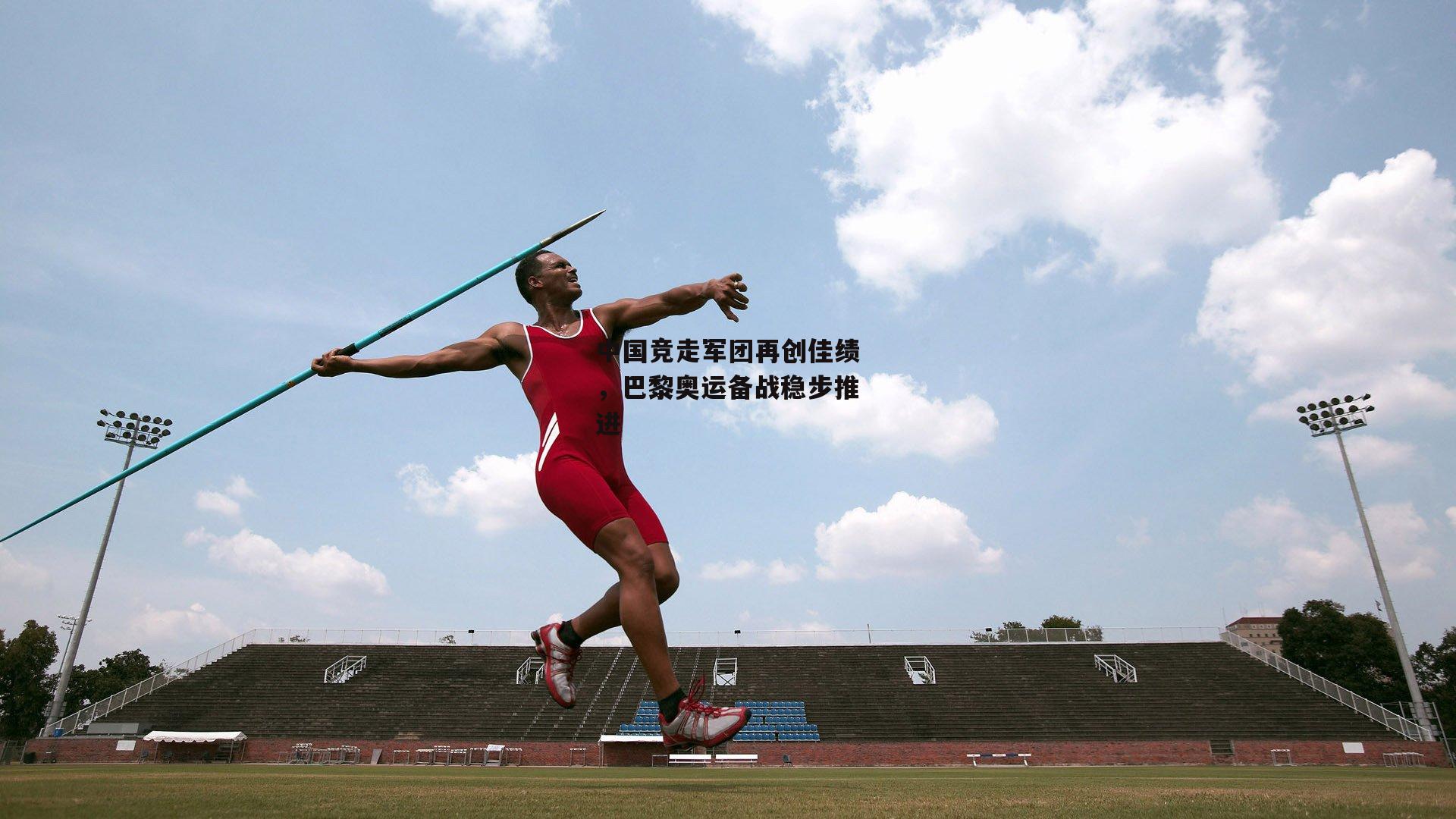 中国竞走军团再创佳绩,巴黎奥运备战稳步推进