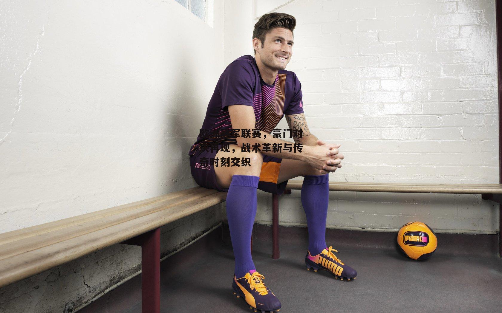 欧洲冠军联赛,豪门对决再现,战术革新与传奇时刻交织